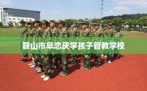 鞍山市早恋厌学孩子管教学校