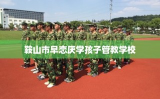 鞍山市早恋厌学孩子管教学校