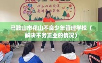 马鞍山市花山不良少年管理学校（解决不务正业的情况）