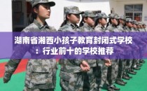 湖南省湘西小孩子教育封闭式学校：行业前十的学校推荐