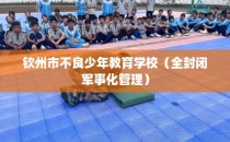 钦州市不良少年教育学校（全封闭军事化管理）