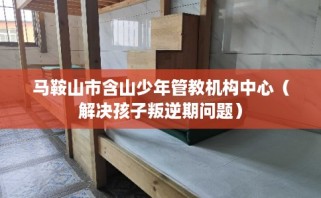 马鞍山市含山少年管教机构中心（解决孩子叛逆期问题）