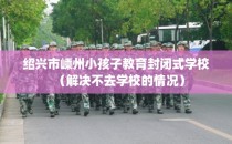 绍兴市嵊州小孩子教育封闭式学校（解决不去学校的情况）