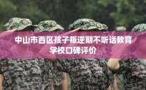 中山市西区孩子叛逆期不听话教育学校口碑评价
