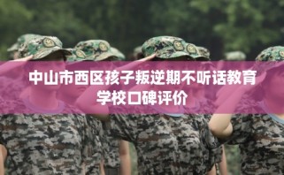 中山市西区孩子叛逆期不听话教育学校口碑评价