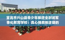 宜昌市兴山县青少年叛逆全封闭军事化教育学校：真心挽救叛逆期的孩子