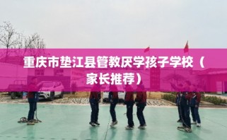 重庆市垫江县管教厌学孩子学校（家长推荐）