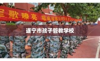 遂宁市孩子管教学校