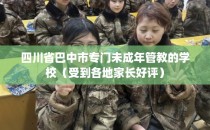 四川省巴中市专门未成年管教的学校（受到各地家长好评）