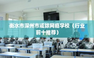 衡水市深州市戒除网瘾学校（行业前十推荐）