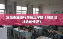 宣城市旌德行为矫正学校(解决混社会的情况)