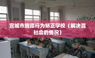宣城市旌德行为矫正学校（解决混社会的情况）