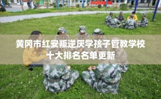 黄冈市红安叛逆厌学孩子管教学校十大排名名单更新