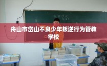 舟山市岱山不良少年叛逆行为管教学校