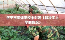 济宁市军训学校全封闭（解决不上学的情况）