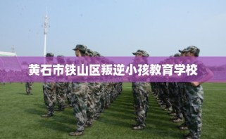 黄石市铁山区叛逆小孩教育学校