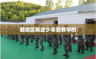 朝阳区叛逆少年管教学校