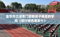 金华市兰溪专门管教孩子叛逆的学校（排行榜名单前十）