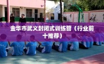 金华市武义封闭式训练营（行业前十推荐）
