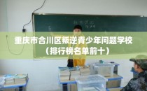 重庆市合川区叛逆青少年问题学校（排行榜名单前十）