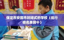 保定市安国市封闭式的学校（排行榜名单前十）