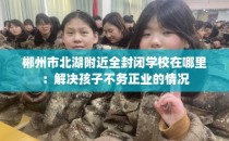 郴州市北湖附近全封闭学校在哪里：解决孩子不务正业的情况