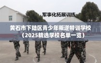 黄石市下陆区青少年叛逆特训学校（2025精选学校名单一览）