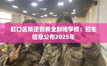 虹口区叛逆管教全封闭学校：招生信息公布2025年