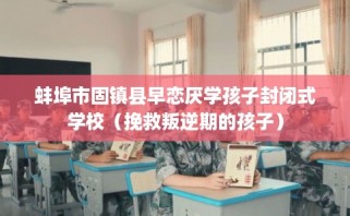 蚌埠市固镇县早恋厌学孩子封闭式学校（挽救叛逆期的孩子）