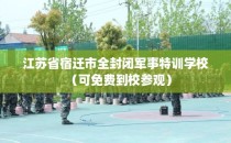 江苏省宿迁市全封闭军事特训学校（可免费到校参观）