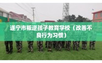 遂宁市叛逆孩子教育学校（改善不良行为习惯）