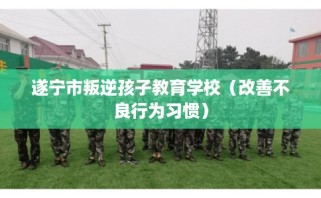 遂宁市叛逆孩子教育学校（改善不良行为习惯）