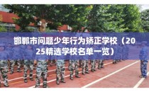 邯郸市问题少年行为矫正学校(2025精选学校名单一览)