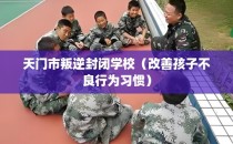 天门市叛逆封闭学校（改善孩子不良行为习惯）