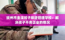 抚州市金溪孩子叛逆管理学校：解决孩子不务正业的情况