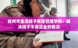 抚州市金溪孩子叛逆管理学校：解决孩子不务正业的情况