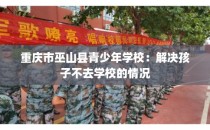 重庆市巫山县青少年学校：解决孩子不去学校的情况