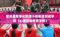 荣昌县军事化管理小孩叛逆封闭学校（心理疏导教育学校）
