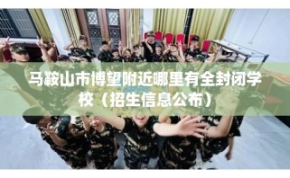 马鞍山市博望附近哪里有全封闭学校（招生信息公布）