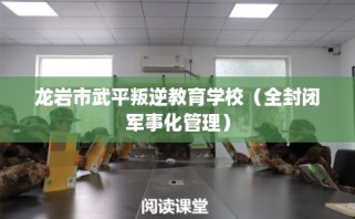 龙岩市武平叛逆教育学校（全封闭军事化管理）