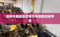 温州市鹿城叛逆青少年管教封闭学校