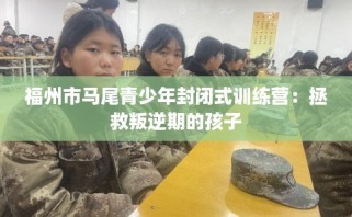 福州市马尾青少年封闭式训练营：拯救叛逆期的孩子