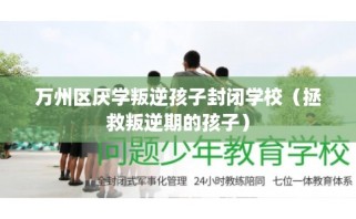 万州区厌学叛逆孩子封闭学校（拯救叛逆期的孩子）