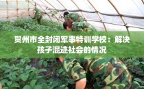 贺州市全封闭军事特训学校：解决孩子混迹社会的情况