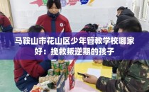 马鞍山市花山区少年管教学校哪家好：挽救叛逆期的孩子