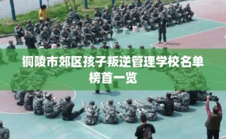 铜陵市郊区孩子叛逆管理学校名单榜首一览