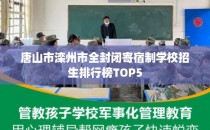 唐山市滦州市全封闭寄宿制学校招生排行榜TOP5