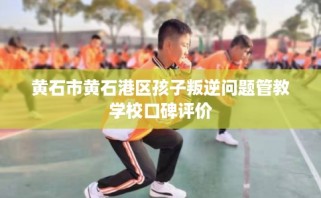 黄石市黄石港区孩子叛逆问题管教学校口碑评价