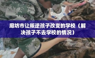 廊坊市让叛逆孩子改变的学校（解决孩子不去学校的情况）