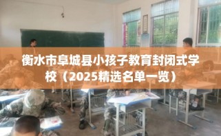 衡水市阜城县小孩子教育封闭式学校（2025精选名单一览）